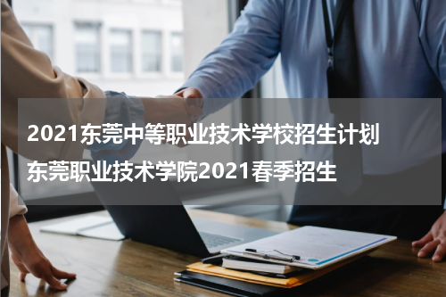 2021东莞中等职业技术学校招生计划 东莞职业技术学院2021春季招生