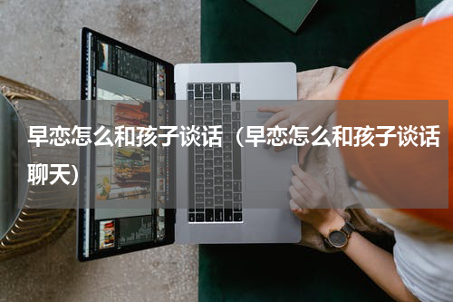 早恋怎么和孩子谈话（早恋怎么和孩子谈话聊天）