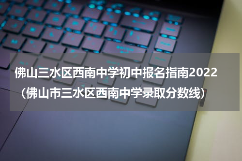 佛山三水区西南中学初中报名指南2022（佛山市三水区西南中学录取分数线）