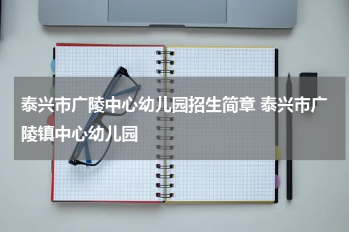 泰兴市广陵中心幼儿园招生简章 泰兴市广陵镇中心幼儿园
