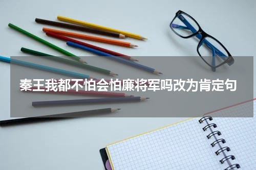 秦王我都不怕会怕廉将军吗改为肯定句