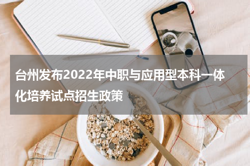 台州发布2022年中职与应用型本科一体化培养试点招生政策