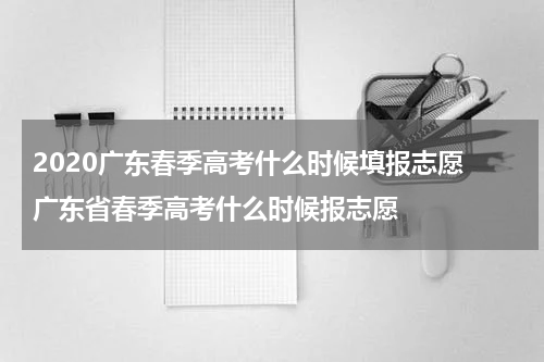 2020广东春季高考什么时候填报志愿 广东省春季高考什么时候报志愿