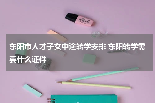 东阳市人才子女中途转学安排 东阳转学需要什么证件