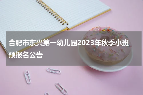 合肥市东兴第一幼儿园2023年秋季小班预报名公告