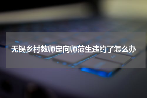 无锡乡村教师定向师范生违约了怎么办