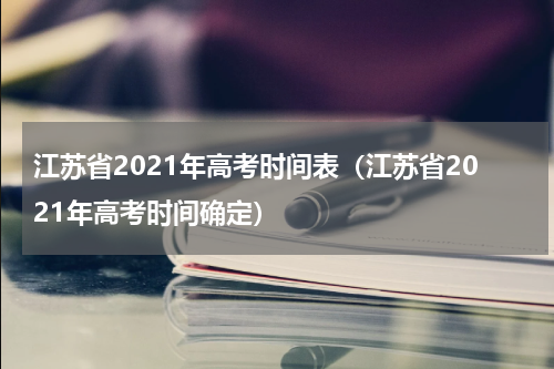 江苏省2021年高考时间表（江苏省2021年高考时间确定）