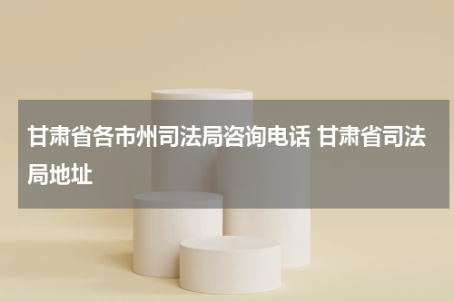 甘肃省各市州司法局咨询电话 甘肃省司法局地址