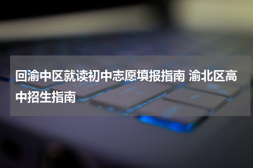 回渝中区就读初中志愿填报指南 渝北区高中招生指南