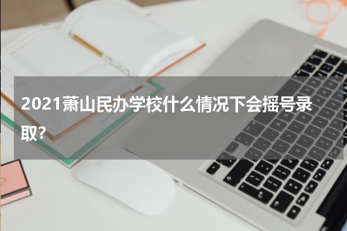 2021萧山民办学校什么情况下会摇号录取？