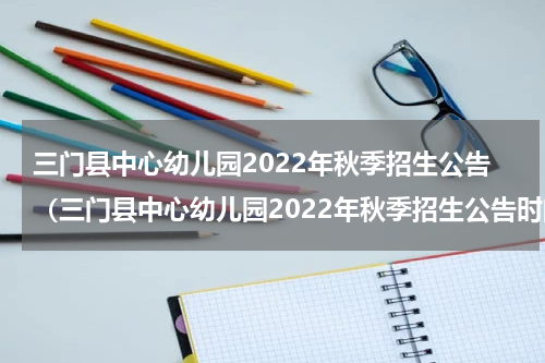 三门县中心幼儿园2022年秋季招生公告（三门县中心幼儿园2022年秋季招生公告时间）
