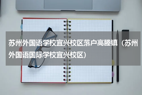 苏州外国语学校宜兴校区落户高塍镇（苏州外国语国际学校宜兴校区）