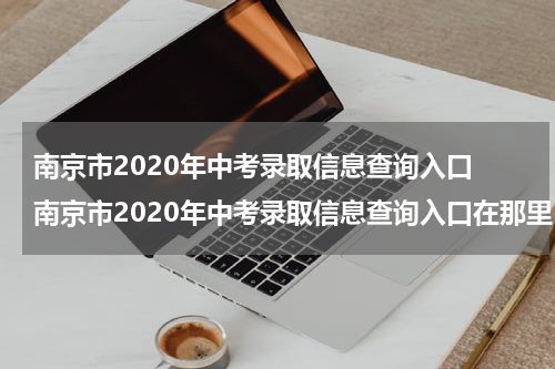 南京市2020年中考录取信息查询入口 南京市2020年中考录取信息查询入口在那里