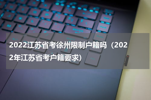 2022江苏省考徐州限制户籍吗（2022年江苏省考户籍要求）