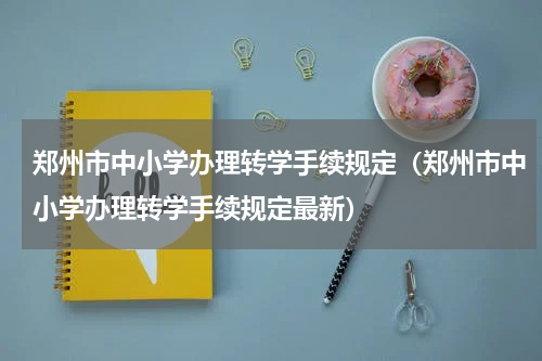 郑州市中小学办理转学手续规定（郑州市中小学办理转学手续规定最新）