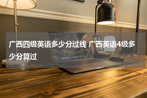 广西四级英语多少分过线 广西英语4级多少分算过