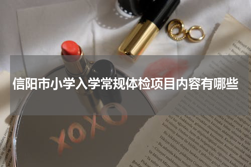 信阳市小学入学常规体检项目内容有哪些