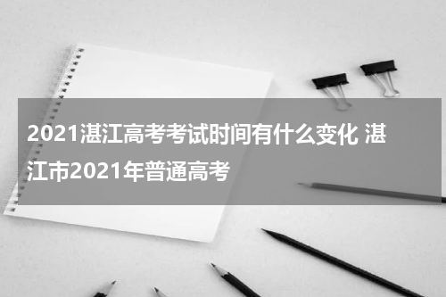 2021湛江高考考试时间有什么变化 湛江市2021年普通高考