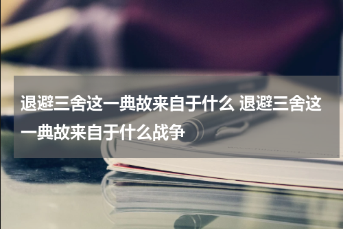退避三舍这一典故来自于什么 退避三舍这一典故来自于什么战争