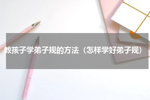 教孩子学弟子规的方法（怎样学好弟子规）