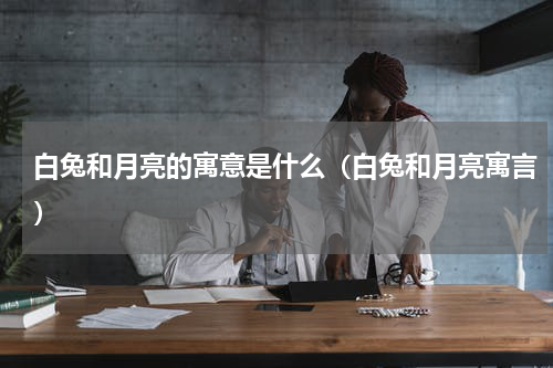 白兔和月亮的寓意是什么（白兔和月亮寓言）