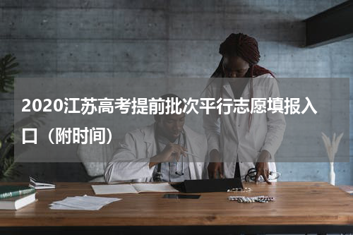 2020江苏高考提前批次平行志愿填报入口（附时间）