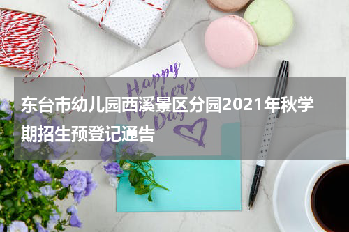 东台市幼儿园西溪景区分园2021年秋学期招生预登记通告