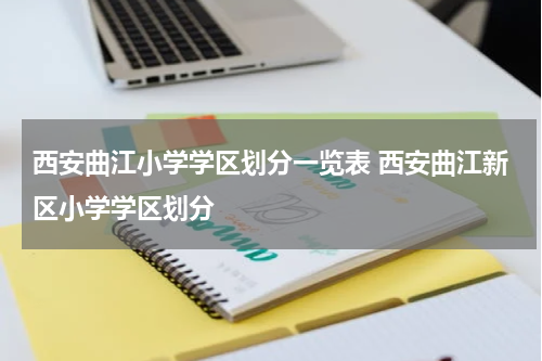 西安曲江小学学区划分一览表 西安曲江新区小学学区划分