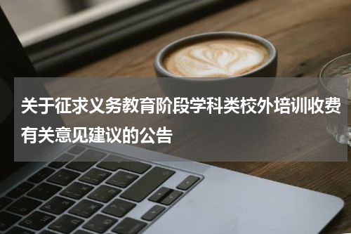 关于征求义务教育阶段学科类校外培训收费有关意见建议的公告