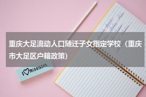 重庆大足流动人口随迁子女指定学校（重庆市大足区户籍政策）