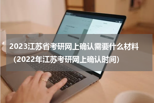 2023江苏省考研网上确认需要什么材料（2022年江苏考研网上确认时间）