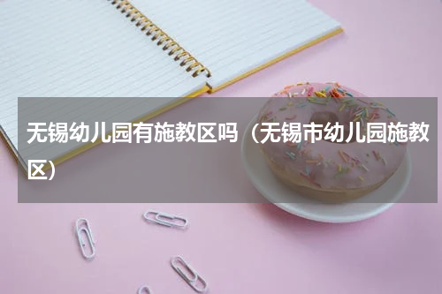 无锡幼儿园有施教区吗（无锡市幼儿园施教区）