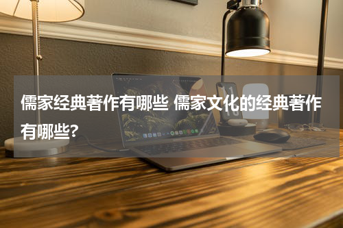 儒家经典著作有哪些 儒家文化的经典著作有哪些?