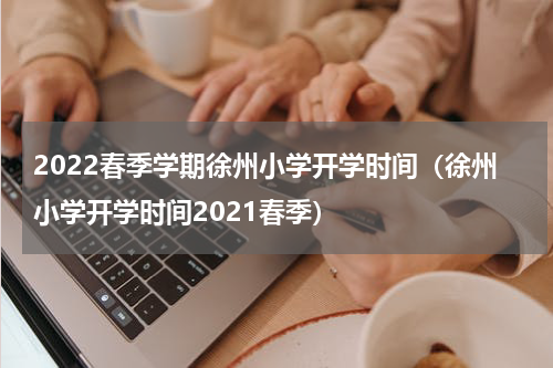 2022春季学期徐州小学开学时间（徐州小学开学时间2021春季）
