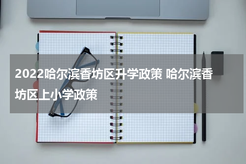 2022哈尔滨香坊区升学政策 哈尔滨香坊区上小学政策