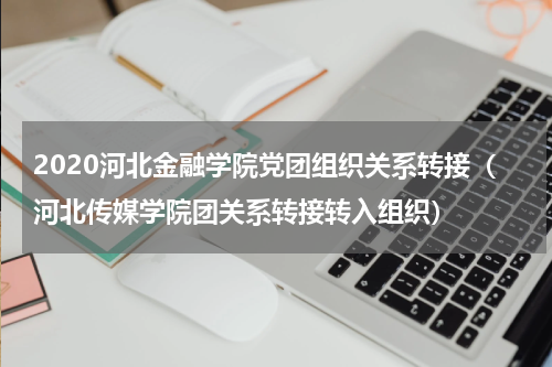 2020河北金融学院党团组织关系转接（河北传媒学院团关系转接转入组织）