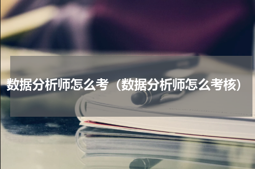 数据分析师怎么考（数据分析师怎么考核）