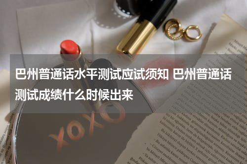 巴州普通话水平测试应试须知 巴州普通话测试成绩什么时候出来