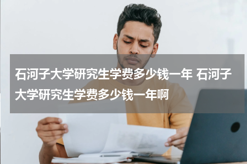 石河子大学研究生学费多少钱一年 石河子大学研究生学费多少钱一年啊