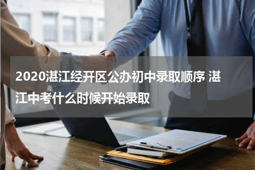 2020湛江经开区公办初中录取顺序 湛江中考什么时候开始录取