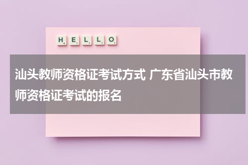 汕头教师资格证考试方式 广东省汕头市教师资格证考试的报名