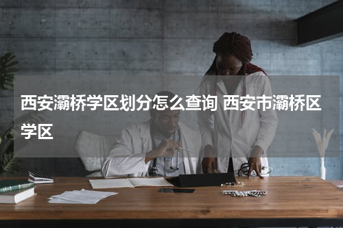 西安灞桥学区划分怎么查询 西安市灞桥区学区