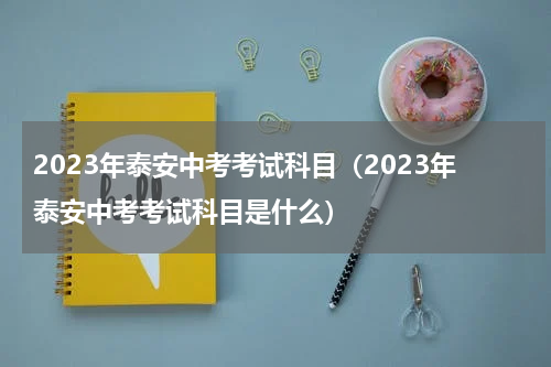 2023年泰安中考考试科目（2023年泰安中考考试科目是什么）