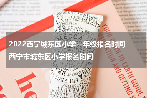2022西宁城东区小学一年级报名时间 西宁市城东区小学报名时间