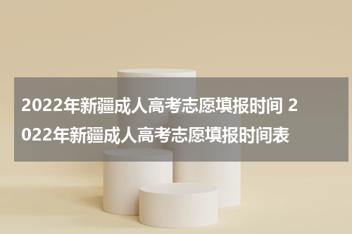 2022年新疆成人高考志愿填报时间 2022年新疆成人高考志愿填报时间表