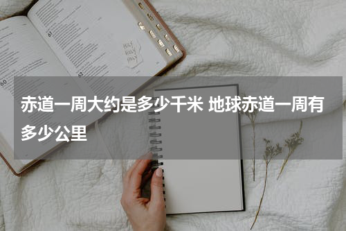 赤道一周大约是多少千米 地球赤道一周有多少公里
