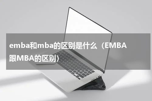 emba和mba的区别是什么（EMBA跟MBA的区别）