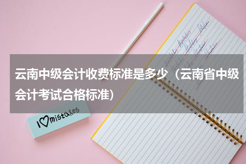云南中级会计收费标准是多少（云南省中级会计考试合格标准）