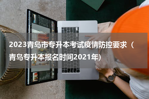 2023青岛市专升本考试疫情防控要求（青岛专升本报名时间2021年）