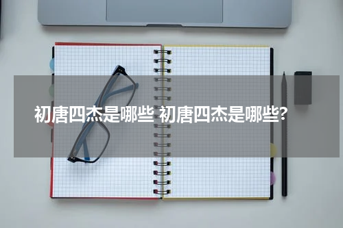 初唐四杰是哪些 初唐四杰是哪些?